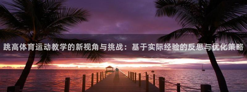跳高体育运动教学的新视角与挑战：基于实际经验的反思与优化策略